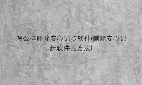 “怎么样删除安心记步软件(删除安心记步软件的方法)