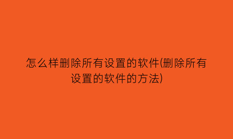 怎么样删除所有设置的软件(删除所有设置的软件的方法)