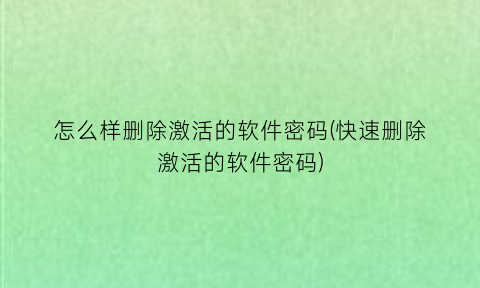 怎么样删除激活的软件密码(快速删除激活的软件密码)