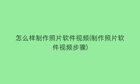 “怎么样制作照片软件视频(制作照片软件视频步骤)