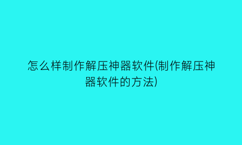 怎么样制作解压神器软件(制作解压神器软件的方法)