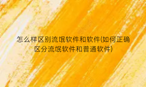 怎么样区别流氓软件和软件(如何正确区分流氓软件和普通软件)