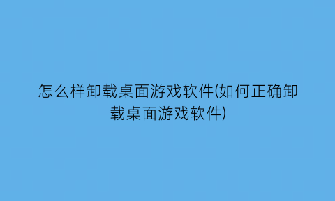 怎么样卸载桌面游戏软件(如何正确卸载桌面游戏软件)