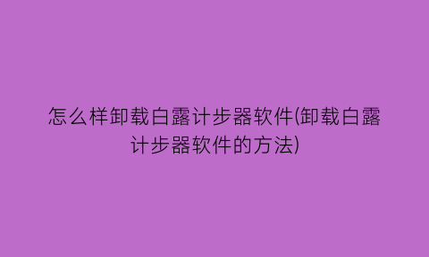 “怎么样卸载白露计步器软件(卸载白露计步器软件的方法)
