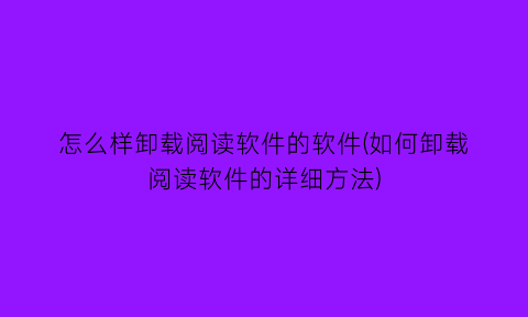 怎么样卸载阅读软件的软件(如何卸载阅读软件的详细方法)