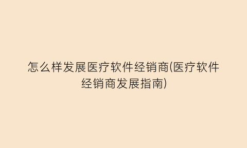 怎么样发展医疗软件经销商(医疗软件经销商发展指南)