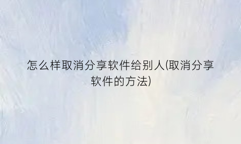 怎么样取消分享软件给别人(取消分享软件的方法)