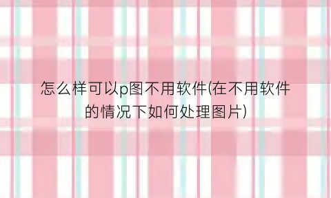 怎么样可以p图不用软件(在不用软件的情况下如何处理图片)