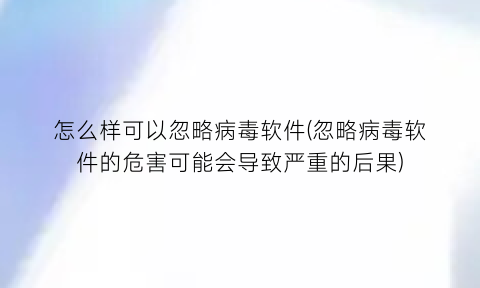 “怎么样可以忽略病毒软件(忽略病毒软件的危害可能会导致严重的后果)