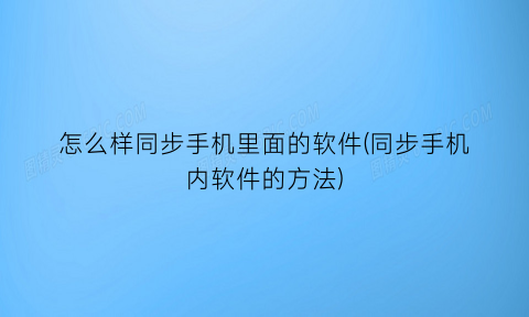 怎么样同步手机里面的软件(同步手机内软件的方法)