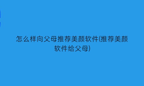 怎么样向父母推荐美颜软件(推荐美颜软件给父母)