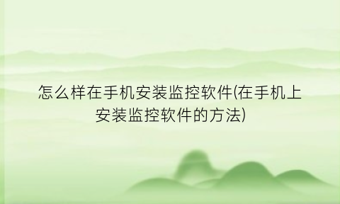 怎么样在手机安装监控软件(在手机上安装监控软件的方法)