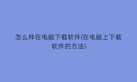 怎么样在电脑下载软件(在电脑上下载软件的方法)