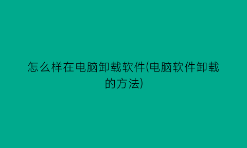 怎么样在电脑卸载软件(电脑软件卸载的方法)