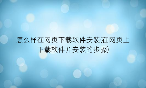 怎么样在网页下载软件安装(在网页上下载软件并安装的步骤)