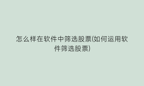 “怎么样在软件中筛选股票(如何运用软件筛选股票)