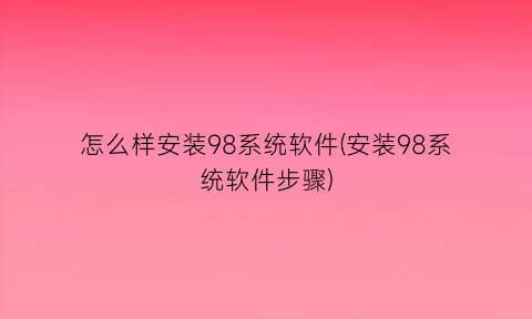 “怎么样安装98系统软件(安装98系统软件步骤)