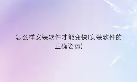 怎么样安装软件才能变快(安装软件的正确姿势)