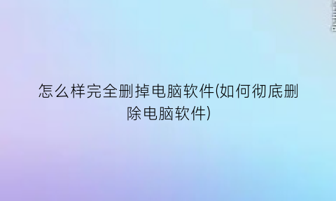 怎么样完全删掉电脑软件(如何彻底删除电脑软件)