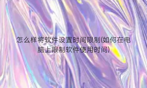 “怎么样将软件设置时间限制(如何在电脑上限制软件使用时间)