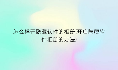 “怎么样开隐藏软件的相册(开启隐藏软件相册的方法)