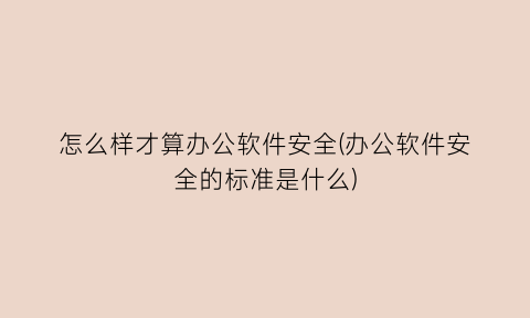 怎么样才算办公软件安全(办公软件安全的标准是什么)