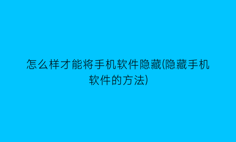 “怎么样才能将手机软件隐藏(隐藏手机软件的方法)