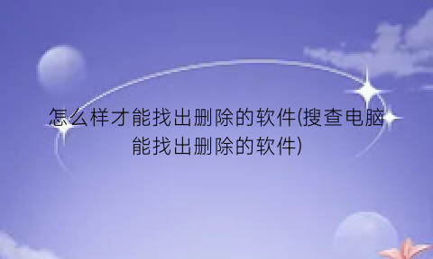 “怎么样才能找出删除的软件(搜查电脑能找出删除的软件)