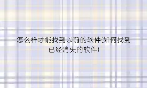 “怎么样才能找到以前的软件(如何找到已经消失的软件)