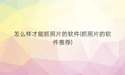 怎么样才能抓照片的软件(抓照片的软件推荐)