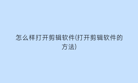 怎么样打开剪辑软件(打开剪辑软件的方法)