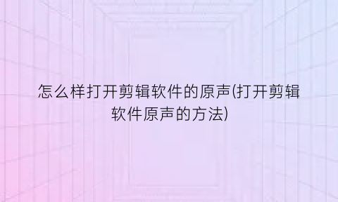 怎么样打开剪辑软件的原声(打开剪辑软件原声的方法)