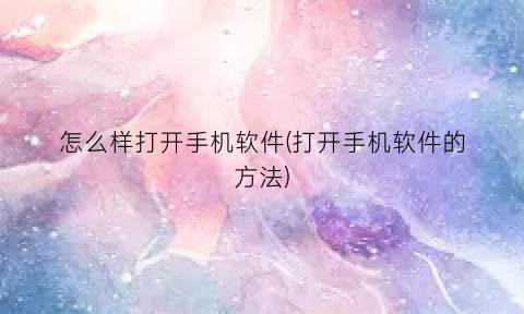 怎么样打开手机软件(打开手机软件的方法)