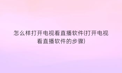 怎么样打开电视看直播软件(打开电视看直播软件的步骤)