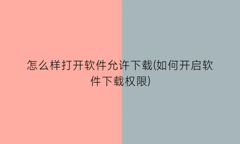 怎么样打开软件允许下载(如何开启软件下载权限)