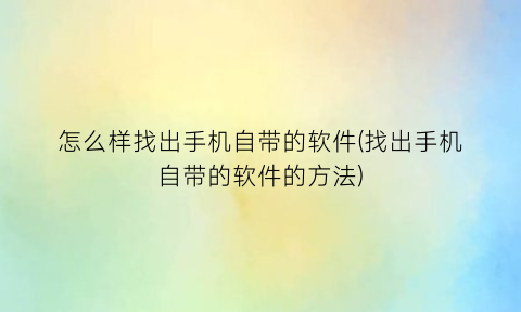 怎么样找出手机自带的软件(找出手机自带的软件的方法)