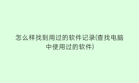 “怎么样找到用过的软件记录(查找电脑中使用过的软件)