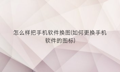 “怎么样把手机软件换图(如何更换手机软件的图标)