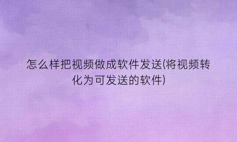 怎么样把视频做成软件发送(将视频转化为可发送的软件)