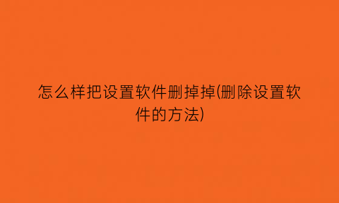 怎么样把设置软件删掉掉(删除设置软件的方法)