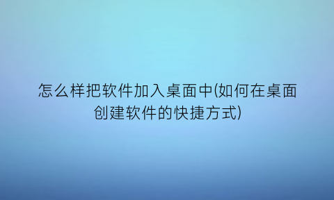 “怎么样把软件加入桌面中(如何在桌面创建软件的快捷方式)