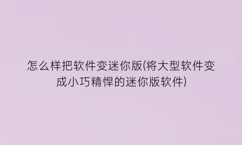 “怎么样把软件变迷你版(将大型软件变成小巧精悍的迷你版软件)