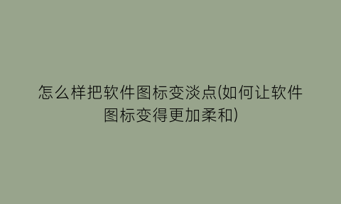 “怎么样把软件图标变淡点(如何让软件图标变得更加柔和)