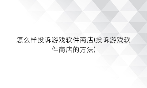 “怎么样投诉游戏软件商店(投诉游戏软件商店的方法)
