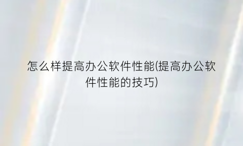 怎么样提高办公软件性能(提高办公软件性能的技巧)