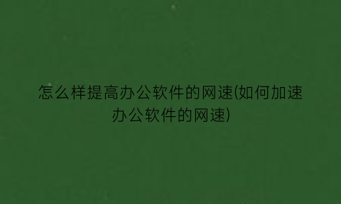 怎么样提高办公软件的网速(如何加速办公软件的网速)