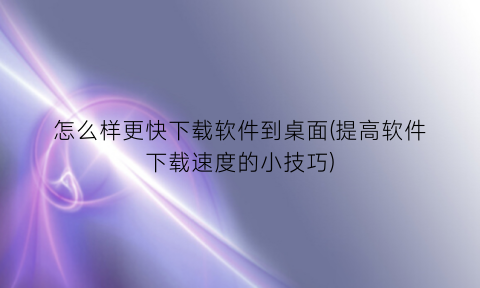 怎么样更快下载软件到桌面(提高软件下载速度的小技巧)