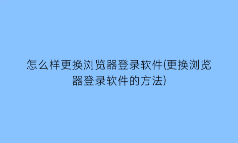 怎么样更换浏览器登录软件(更换浏览器登录软件的方法)