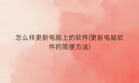 “怎么样更新电脑上的软件(更新电脑软件的简便方法)