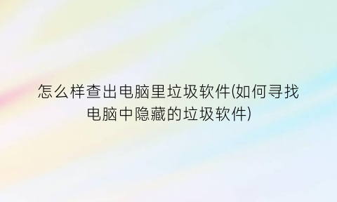 怎么样查出电脑里垃圾软件(如何寻找电脑中隐藏的垃圾软件)